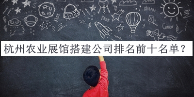 杭州農(nóng)業(yè)展館搭建公司排名前十名單宣布，值得一看