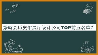繁峙縣歷史館展廳設(shè)計(jì)公司TOP前五名單發(fā)布，趕快收藏