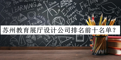 蘇州教育展廳設(shè)計(jì)公司排名前十名單推出，趕快收藏
