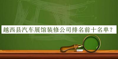 越西縣汽車展館裝修公司排名前十名單公布，良心推薦