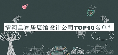 清河縣家居展館設(shè)計公司TOP10名單推出，閱后既刪