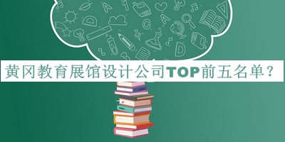 黃岡教育展館設(shè)計公司TOP前五名單揭曉，閱后既刪