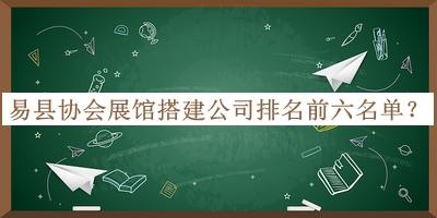 易縣協(xié)會展館搭建公司排名前六名單公開，良心推薦