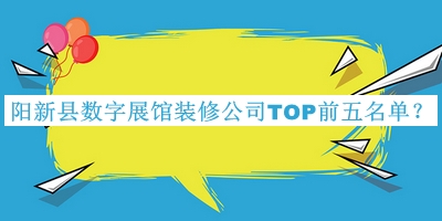 陽(yáng)新縣數(shù)字展館裝修公司TOP前五名單宣布，網(wǎng)友推薦