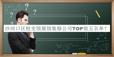 沙河口區(qū)校史館展館裝修公司TOP前五名單發(fā)布，值得一看