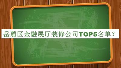 岳麓區(qū)金融展廳裝修公司TOP5名單公布，網(wǎng)友推薦