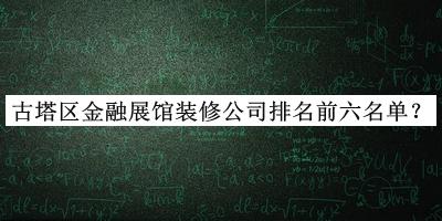古塔區(qū)金融展館裝修公司排名前六名單揭曉，網(wǎng)友推薦