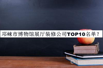 邛崍市博物館展廳裝修公司TOP10名單發(fā)布，趕快收藏