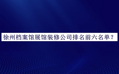 徐州檔案館展館裝修公司排名前六名單公布，網(wǎng)友推薦