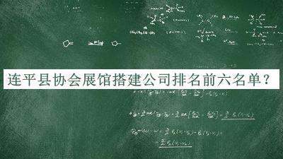 連平縣協(xié)會展館搭建公司排名前六名單宣布，網(wǎng)友推薦