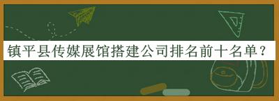 鎮(zhèn)平縣傳媒展館搭建公司排名前十名單發(fā)布，閱后既刪