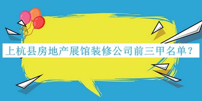 上杭縣房地產(chǎn)展館裝修公司前三甲名單公布，良心推薦