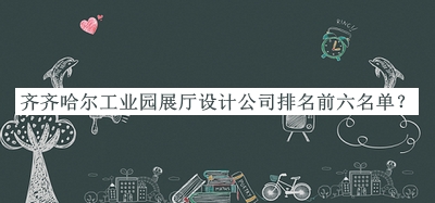 齊齊哈爾工業(yè)園展廳設(shè)計(jì)公司排名前六名單公開(kāi)，網(wǎng)友推薦