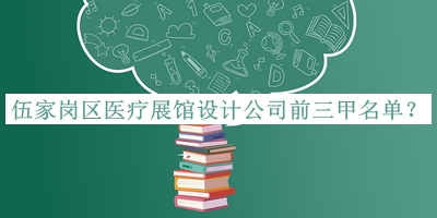 伍家崗區(qū)醫(yī)療展館設(shè)計(jì)公司前三甲名單發(fā)布，良心推薦