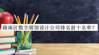 路南區(qū)數(shù)字展館設(shè)計公司排名前十名單公布，值得一看