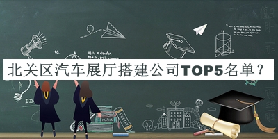北關(guān)區(qū)汽車展廳搭建公司TOP5名單公布，良心推薦