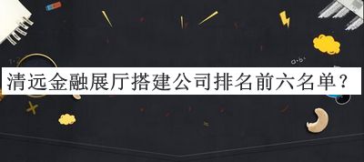 清遠(yuǎn)金融展廳搭建公司排名前六名單推出，趕快收藏