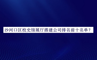 沙河口區(qū)校史館展廳搭建公司排名前十名單宣布，閱后既刪