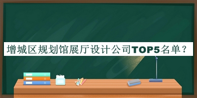 增城區(qū)規(guī)劃館展廳設(shè)計(jì)公司TOP5名單公開，趕快收藏