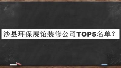 沙縣環(huán)保展館裝修公司TOP5名單公布，趕快收藏