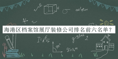 海港區(qū)檔案館展廳裝修公司排名前六名單公開，閱后既刪