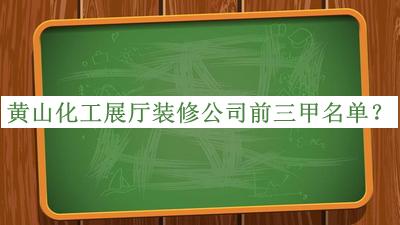 黃山化工展廳裝修公司前三甲名單宣布，良心推薦