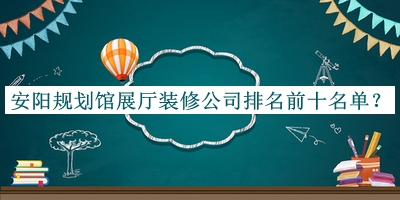 安陽(yáng)規(guī)劃館展廳裝修公司排名前十名單公布，網(wǎng)友推薦
