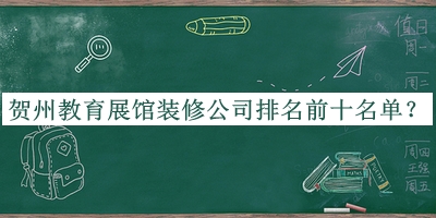賀州教育展館裝修公司排名前十名單公開(kāi)，良心推薦