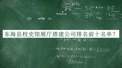 東?？h校史館展廳搭建公司排名前十名單宣布，良心推薦