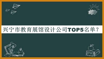 興寧市教育展館設(shè)計(jì)公司TOP5名單揭曉，良心推薦