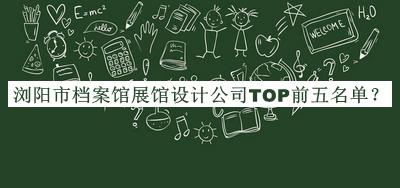 瀏陽(yáng)市檔案館展館設(shè)計(jì)公司TOP前五名單發(fā)布，閱后既刪