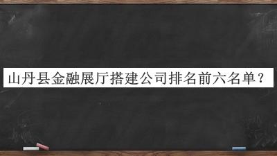 山丹縣金融展廳搭建公司排名前六名單推出，良心推薦
