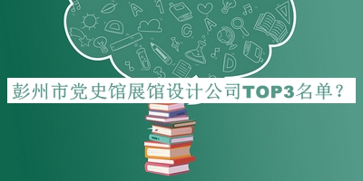 彭州市黨史館展館設(shè)計公司TOP3名單推出，網(wǎng)友推薦