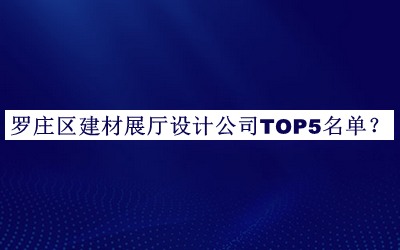 羅莊區(qū)建材展廳設(shè)計公司TOP5名單發(fā)布，閱后既刪