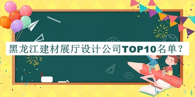 黑龍江建材展廳設(shè)計公司TOP10名單發(fā)布，趕快收藏