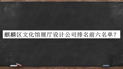 麒麟?yún)^(qū)文化館展廳設(shè)計公司排名前六名單公布，良心推薦