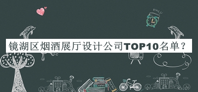 鏡湖區(qū)煙酒展廳設(shè)計公司TOP10名單公布，閱后既刪