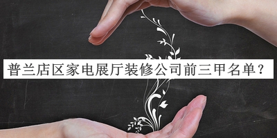 普蘭店區(qū)家電展廳裝修公司前三甲名單推出，值得一看