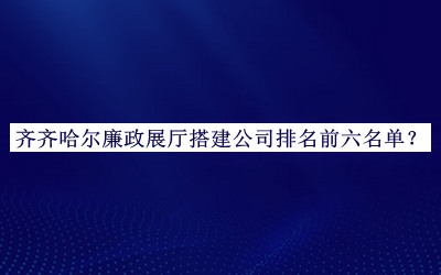 齊齊哈爾廉政展廳搭建公司排名前六名單宣布，趕快收藏