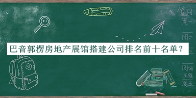 巴音郭楞房地產展館搭建公司排名前十名單宣布，良心推薦