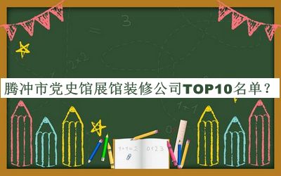 騰沖市黨史館展館裝修公司TOP10名單發(fā)布，閱后既刪