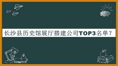 長(zhǎng)沙縣歷史館展廳搭建公司TOP3名單推出，值得一看