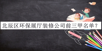 北辰區(qū)環(huán)保展廳裝修公司前三甲名單揭曉，良心推薦