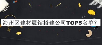海州區(qū)建材展館搭建公司TOP5名單揭曉，閱后既刪