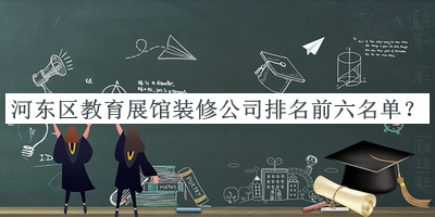 河?xùn)|區(qū)教育展館裝修公司排名前六名單宣布，良心推薦