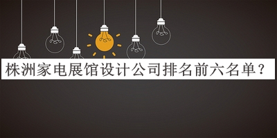 株洲家電展館設計公司排名前六名單宣布，閱后既刪
