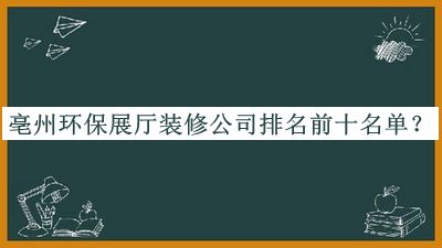 亳州環(huán)保展廳裝修公司排名前十名單發(fā)布，網(wǎng)友推薦