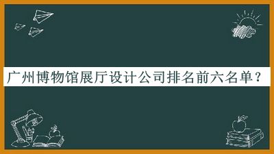 廣州博物館展廳設計公司排名前六名單推出，網(wǎng)友推薦