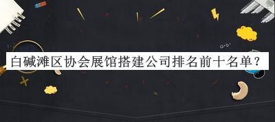 白堿灘區(qū)協(xié)會展館搭建公司排名前十名單公布，閱后既刪