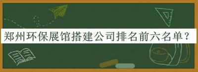 鄭州環(huán)保展館搭建公司排名前六名單宣布，良心推薦